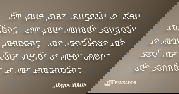 Em que paz surgiu o teu olhar, em que mundo surgiu o meu pensar, no reflexo do sol na lua vejo o meu amor de sonho a me encantar.... Frase de Jorge Mello.