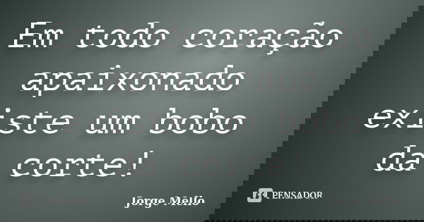 Em todo coração apaixonado existe um bobo da corte!... Frase de Jorge Mello.