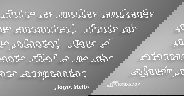 Entre as muitas amizades que encontrei, fruto do que plantei, Deus é eternamente fiel a me dar alguém para acompanhar.... Frase de Jorge Mello.