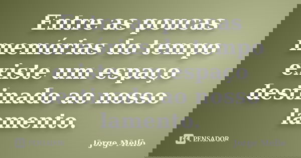 Entre as poucas memórias do tempo existe um espaço destinado ao nosso lamento.... Frase de Jorge Mello.