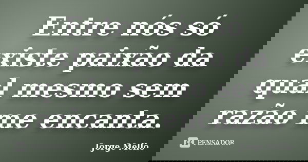 Entre nós só existe paixão da qual mesmo sem razão me encanta.... Frase de Jorge Mello.