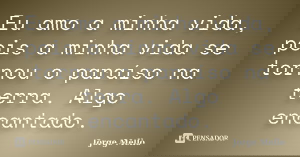 Eu amo a minha vida, pois a minha vida se tornou o paraíso na terra. Algo encantado.... Frase de Jorge Mello.
