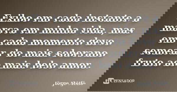 Exibo em cada instante a marca em minha vida, mas em cada momento devo semear do mais soberano fruto ao mais belo amor.... Frase de Jorge Mello.
