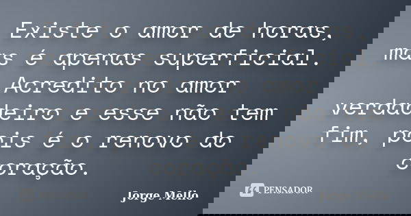 Existe o amor de horas, mas é apenas superficial. Acredito no amor verdadeiro e esse não tem fim, pois é o renovo do coração.... Frase de Jorge Mello.