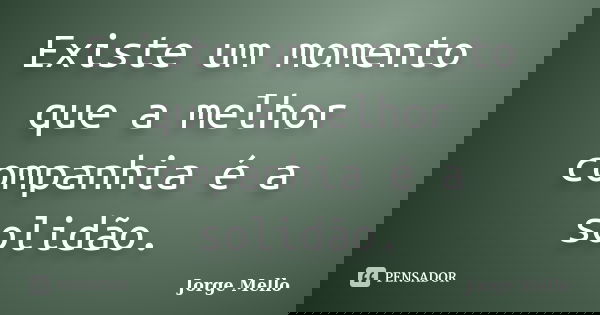 Existe um momento que a melhor companhia é a solidão.... Frase de Jorge Mello.