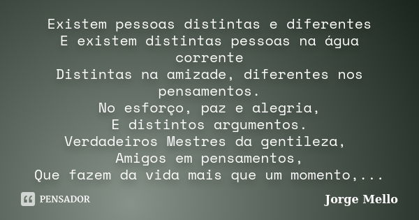 Existem pessoas distintas e diferentes E existem distintas pessoas na água corrente Distintas na amizade, diferentes nos pensamentos. No esforço, paz e alegria,... Frase de Jorge Mello.