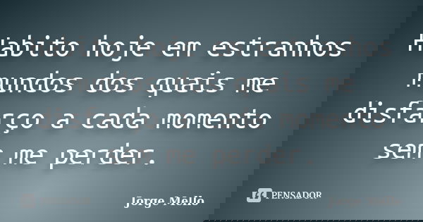 Habito hoje em estranhos mundos dos quais me disfarço a cada momento sem me perder.... Frase de Jorge Mello.