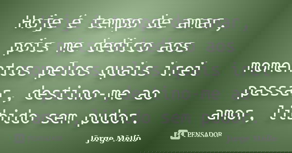 Hoje é tempo de amar, pois me dedico aos momentos pelos quais irei passar, destino-me ao amor, libido sem pudor.... Frase de Jorge Mello.