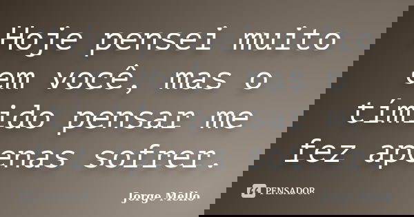 Hoje pensei muito em você, mas o tímido pensar me fez apenas sofrer.... Frase de Jorge Mello.