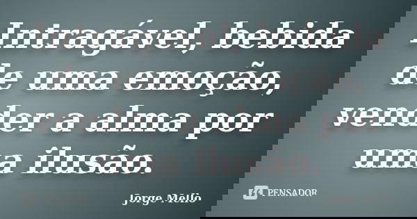 Intragável, bebida de uma emoção, vender a alma por uma ilusão.... Frase de Jorge Mello.
