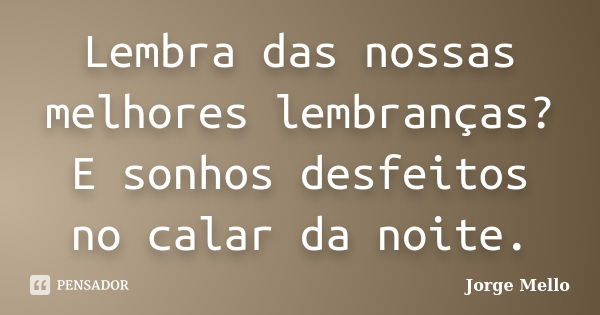 Lembra das nossas melhores lembranças? E sonhos desfeitos no calar da noite.... Frase de Jorge Mello.