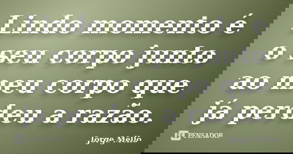 Lindo momento é o seu corpo junto ao meu corpo que já perdeu a razão.... Frase de Jorge Mello.