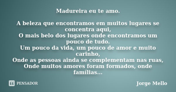 Madureira eu te amo. A beleza que encontramos em muitos lugares se concentra aqui, O mais belo dos lugares onde encontramos um pouco de tudo. Um pouco da vida, ... Frase de Jorge Mello.