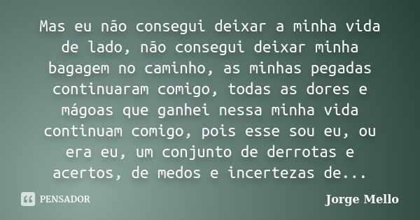 Mas eu não consegui deixar a minha vida de lado, não consegui deixar minha bagagem no caminho, as minhas pegadas continuaram comigo, todas as dores e mágoas que... Frase de Jorge Mello.