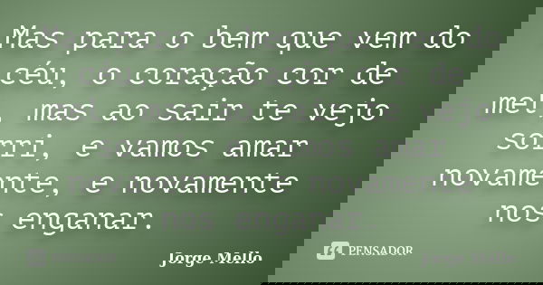 Mas para o bem que vem do céu, o coração cor de mel, mas ao sair te vejo sorri, e vamos amar novamente, e novamente nos enganar.... Frase de Jorge Mello.