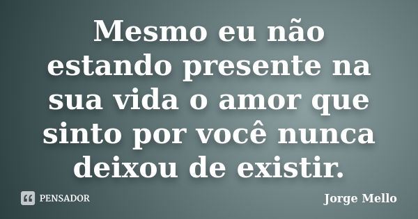 Mesmo eu não estando presente na sua vida o amor que sinto por você nunca deixou de existir.... Frase de Jorge Mello.