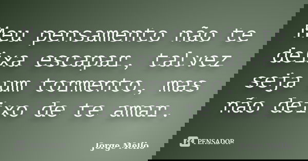 Meu pensamento não te deixa escapar, talvez seja um tormento, mas não deixo de te amar.... Frase de Jorge Mello.