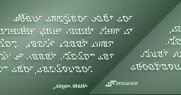 Meus amigos são as paredes que nada tem a falar, pois cada uma tudo viu e nada falar ao desbravar das palavras.... Frase de Jorge Mello.