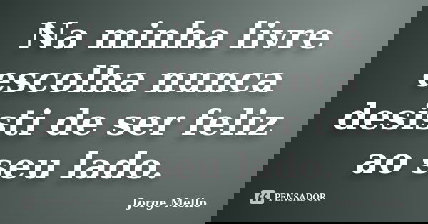 Na minha livre escolha nunca desisti de ser feliz ao seu lado.... Frase de Jorge Mello.