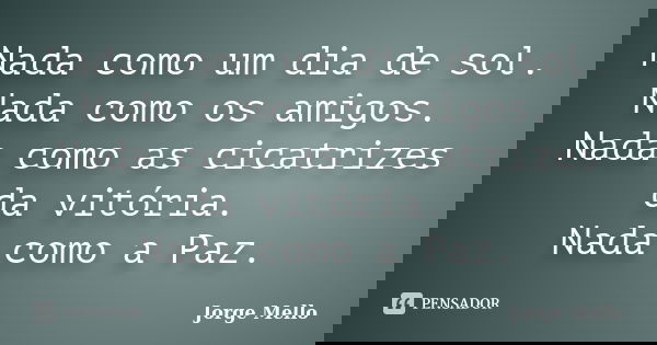 Nada como um dia de sol. Nada como os amigos. Nada como as cicatrizes da vitória. Nada como a Paz.... Frase de Jorge Mello.