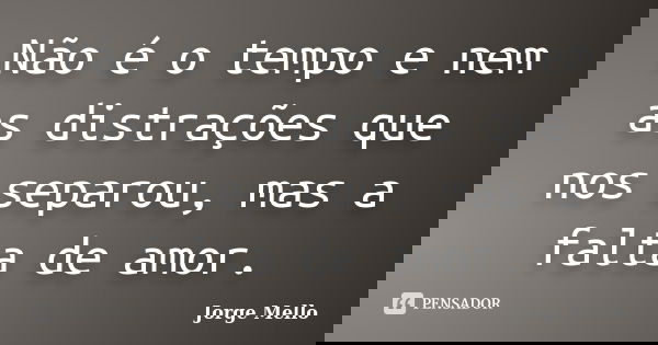 Não é o tempo e nem as distrações que nos separou, mas a falta de amor.... Frase de Jorge Mello.