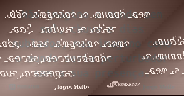 Não imagino o mundo sem sol, chuva e dias nublados, mas imagino como o mundo seria perturbador sem a sua presença.... Frase de Jorge Mello.