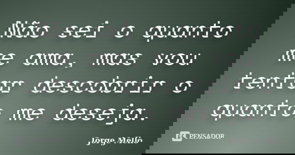 Não sei o quanto me ama, mas vou tentar descobrir o quanto me deseja.... Frase de Jorge Mello.