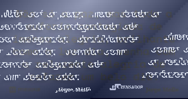 Não só a paz, mas toda a euforia contagiada de imensa alegria, brilhante como a luz dia, venha com a reluzente alegria de refazer um belo dia.... Frase de Jorge Mello.