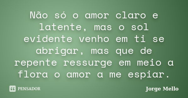 Não só o amor claro e latente, mas o sol evidente venho em ti se abrigar, mas que de repente ressurge em meio a flora o amor a me espiar.... Frase de Jorge Mello.