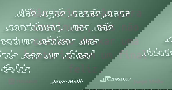 Não vejo razão para continuar, mas não costumo deixar uma história sem um final feliz.... Frase de Jorge Mello.