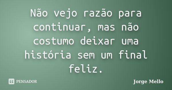 Não vejo razão para continuar, mas não costumo deixar uma história sem um final feliz.... Frase de Jorge Mello.