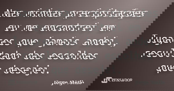 Nas minhas precipitações eu me encontrei em lugares que jamais andei, resultado das escolhas que desejei.... Frase de Jorge Mello.