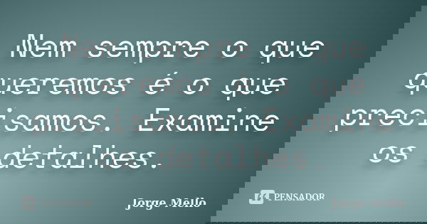 Nem sempre o que queremos é o que precisamos. Examine os detalhes.... Frase de Jorge Mello.