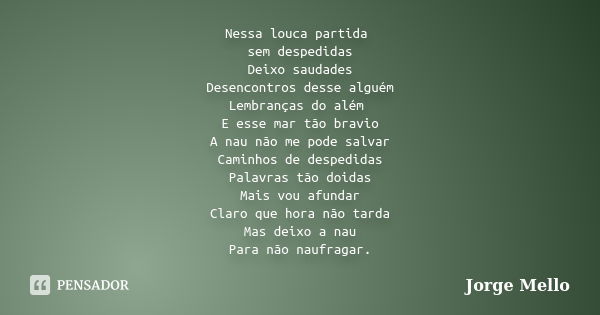 Nessa louca partida sem despedidas Deixo saudades Desencontros desse alguém Lembranças do além E esse mar tão bravio A nau não me pode salvar Caminhos de desped... Frase de Jorge Mello.