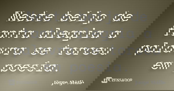 Neste beijo de tanta alegria a palavra se torceu em poesia.... Frase de Jorge Mello.