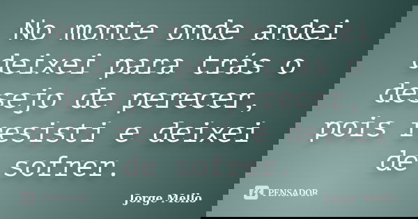 No monte onde andei deixei para trás o desejo de perecer, pois resisti e deixei de sofrer.... Frase de Jorge Mello.