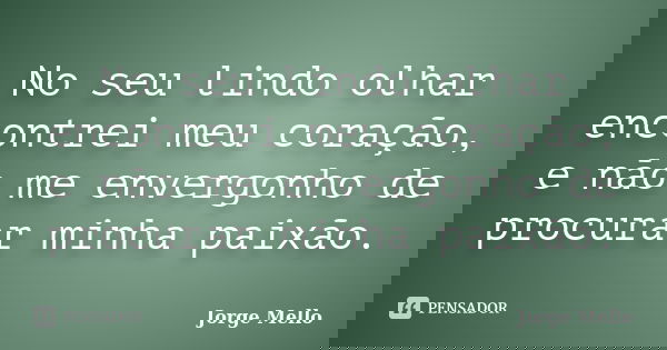 No seu lindo olhar encontrei meu coração, e não me envergonho de procurar minha paixão.... Frase de Jorge Mello.