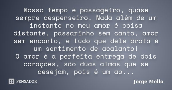 Nosso tempo é passageiro, quase sempre despenseiro. Nada além de um instante no meu amor é coisa distante, passarinho sem canto, amor sem encanto, e tudo que de... Frase de Jorge Mello.