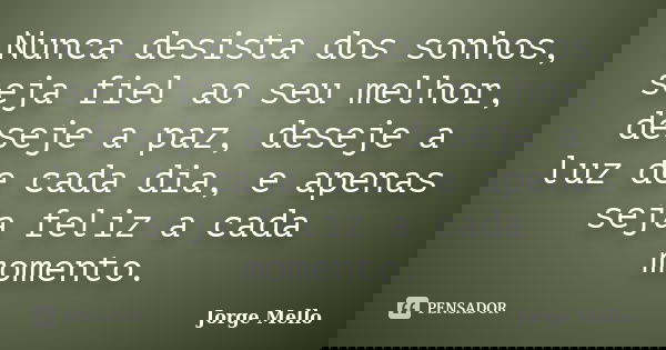 Nunca desista dos sonhos, seja fiel ao seu melhor, deseje a paz, deseje a luz de cada dia, e apenas seja feliz a cada momento.... Frase de Jorge Mello.