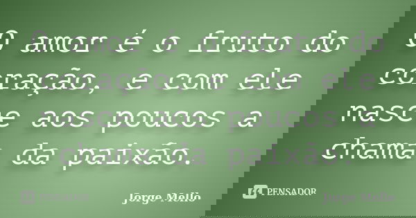 O amor é o fruto do coração, e com ele nasce aos poucos a chama da paixão.... Frase de Jorge Mello.
