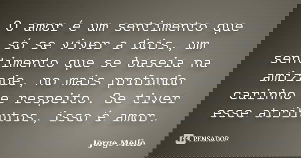 O amor é um sentimento que só se viver a dois, um sentimento que se baseia na amizade, no mais profundo carinho e respeito. Se tiver esse atributos, isso é amor... Frase de Jorge Mello.