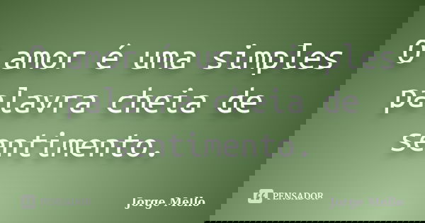 O amor é uma simples palavra cheia de sentimento.... Frase de Jorge Mello.