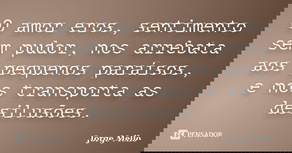 O amor eros, sentimento sem pudor, nos arrebata aos pequenos paraísos, e nos transporta as desilusões.... Frase de Jorge Mello.