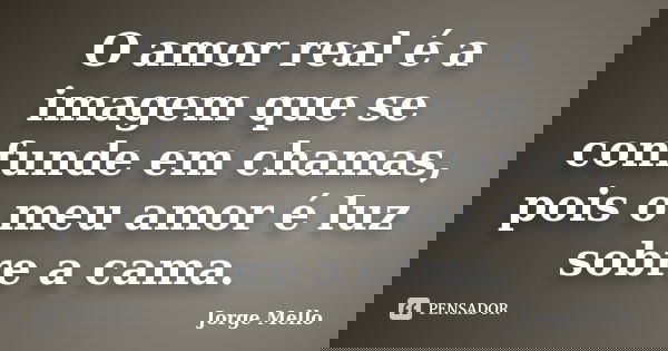 O amor real é a imagem que se confunde em chamas, pois o meu amor é luz sobre a cama.... Frase de Jorge Mello.