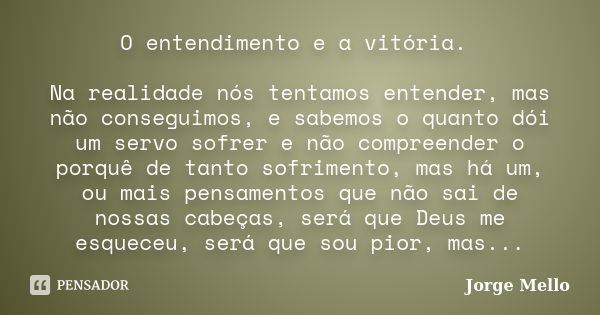 O entendimento e a vitória. Na realidade nós tentamos entender, mas não conseguimos, e sabemos o quanto dói um servo sofrer e não compreender o porquê de tanto ... Frase de Jorge Mello.