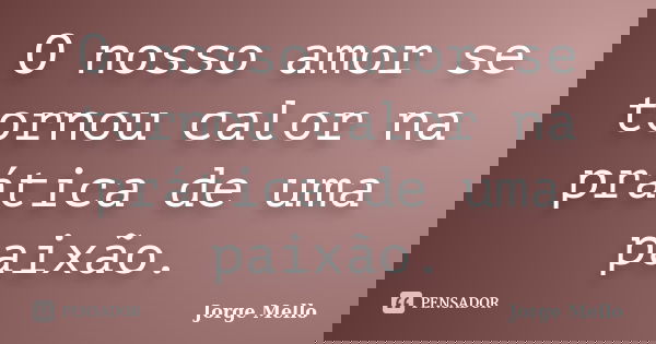 O nosso amor se tornou calor na prática de uma paixão.... Frase de Jorge Mello.