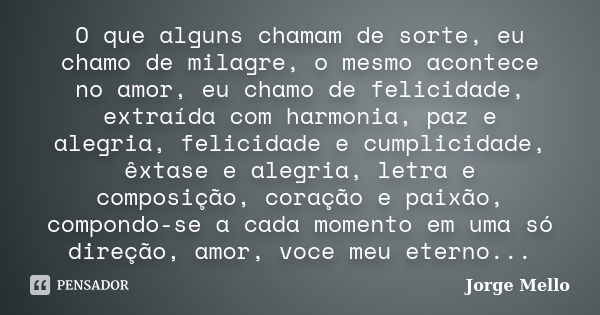 O que alguns chamam de sorte, eu chamo de milagre, o mesmo acontece no amor, eu chamo de felicidade, extraída com harmonia, paz e alegria, felicidade e cumplici... Frase de Jorge Mello.