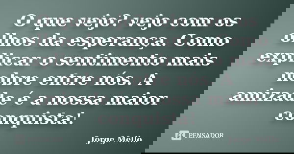 O que vejo? vejo com os olhos da esperança. Como explicar o sentimento mais nobre entre nós. A amizade é a nossa maior conquista!... Frase de Jorge Mello.