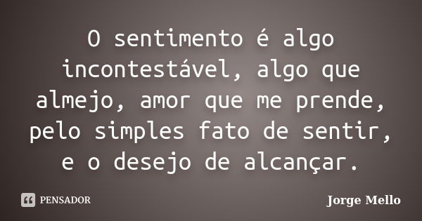 O sentimento é algo incontestável, algo que almejo, amor que me prende, pelo simples fato de sentir, e o desejo de alcançar.... Frase de Jorge Mello.