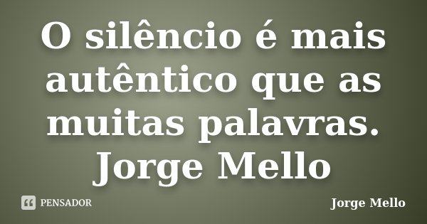 O silêncio é mais autêntico que as muitas palavras. Jorge Mello... Frase de Jorge Mello.